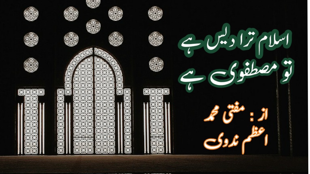 اسلام ترا دیس ہے، تو مصطفوی ہے از: محمد اعظم ندوی استاذ المعہد العالی الاسلامی حیدرآباد
